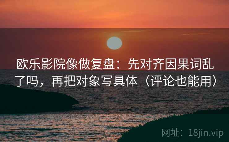 欧乐影院像做复盘:先对齐因果词乱了吗,再把对象写具体(评论也能用) 欧乐影院像做复盘:先对齐因果词乱了吗,再把对象写具体(评论也能用)