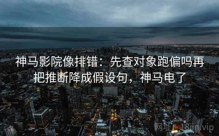 神马影院像排错：先查对象跑偏吗再把推断降成假设句，神马电了