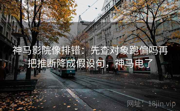 神马影院像排错：先查对象跑偏吗再把推断降成假设句，神马电了