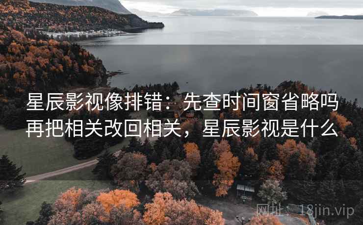 星辰影视像排错:先查时间窗省略吗再把相关改回相关,星辰影视是什么 星辰影视像排错:先查时间窗省略吗再把相关改回相关,星辰影视是什么