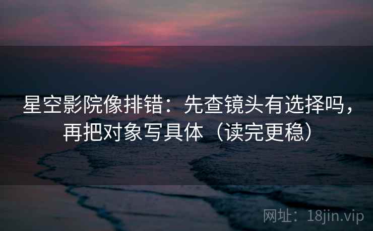 星空影院像排错:先查镜头有选择吗,再把对象写具体(读完更稳) 星空影院像排错:先查镜头有选择吗,再把对象写具体(读完更稳)