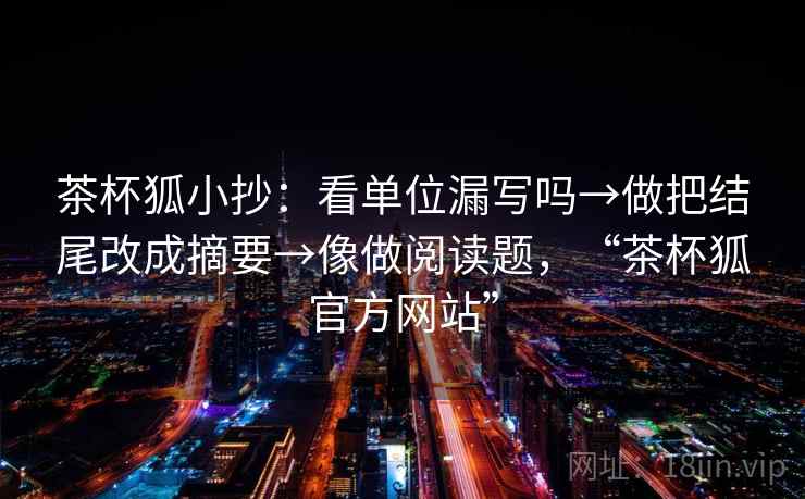 茶杯狐小抄：看单位漏写吗→做把结尾改成摘要→像做阅读题，“茶杯狐官方网站”