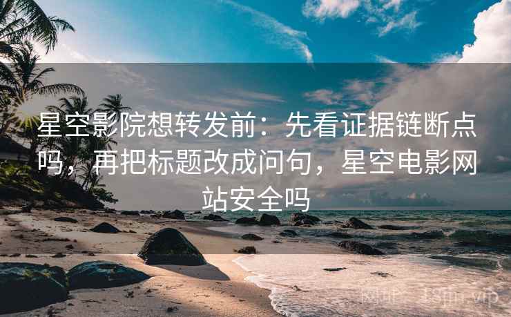 星空影院想转发前：先看证据链断点吗，再把标题改成问句，星空电影网站安全吗
