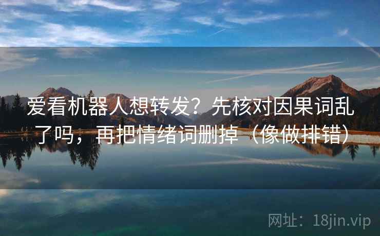 爱看机器人想转发？先核对因果词乱了吗，再把情绪词删掉（像做排错）