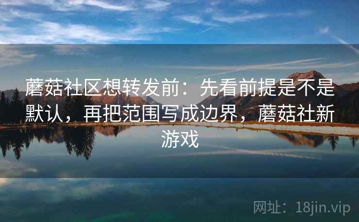 蘑菇社区想转发前：先看前提是不是默认，再把范围写成边界，蘑菇社新游戏