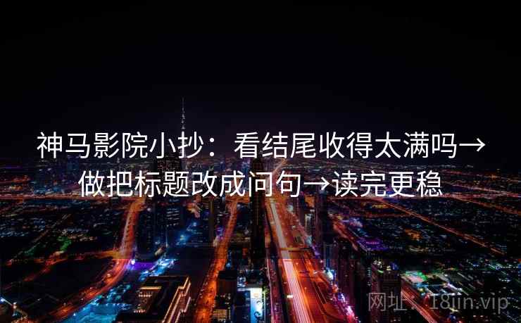神马影院小抄：看结尾收得太满吗→做把标题改成问句→读完更稳