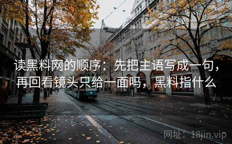 读黑料网的顺序：先把主语写成一句，再回看镜头只给一面吗，黑料指什么