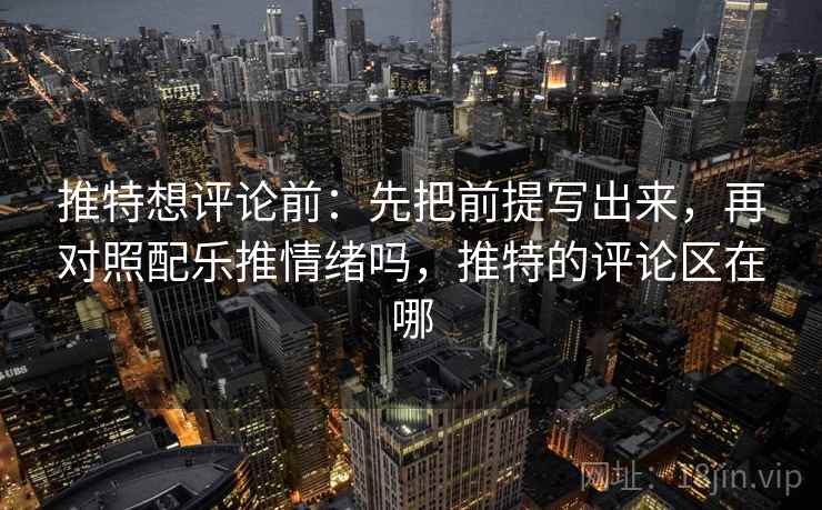推特想评论前：先把前提写出来，再对照配乐推情绪吗，推特的评论区在哪