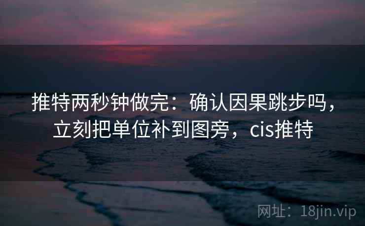 推特两秒钟做完：确认因果跳步吗，立刻把单位补到图旁，cis推特