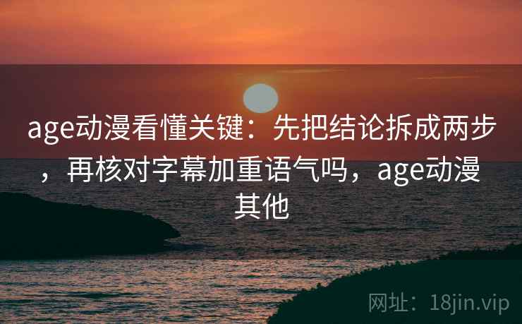 age动漫看懂关键：先把结论拆成两步，再核对字幕加重语气吗，age动漫 其他