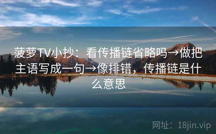 菠萝TV小抄：看传播链省略吗→做把主语写成一句→像排错，传播链是什么意思