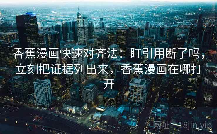 香蕉漫画快速对齐法：盯引用断了吗，立刻把证据列出来，香蕉漫画在哪打开