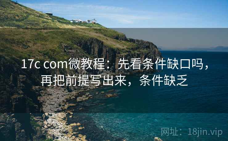 17c com微教程：先看条件缺口吗，再把前提写出来，条件缺乏