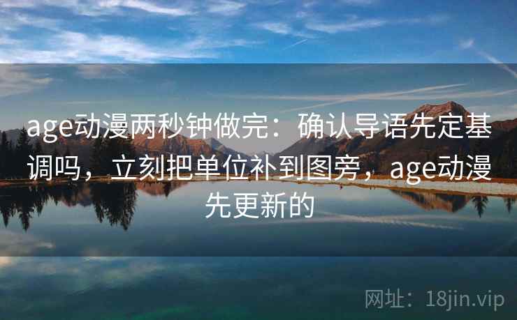 age动漫两秒钟做完：确认导语先定基调吗，立刻把单位补到图旁，age动漫先更新的