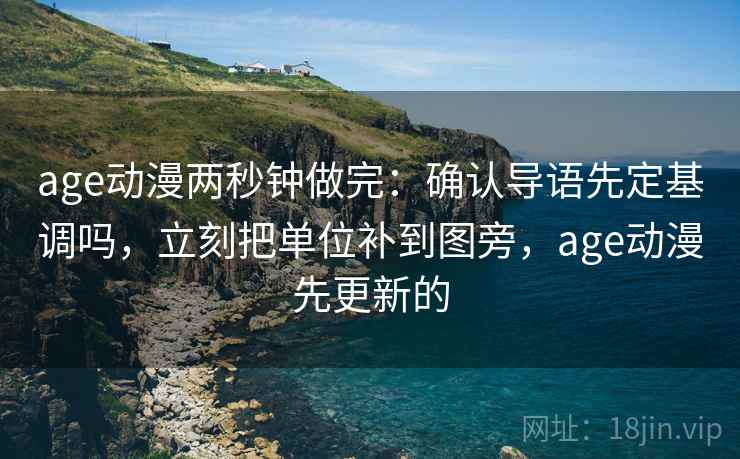 age动漫两秒钟做完：确认导语先定基调吗，立刻把单位补到图旁，age动漫先更新的