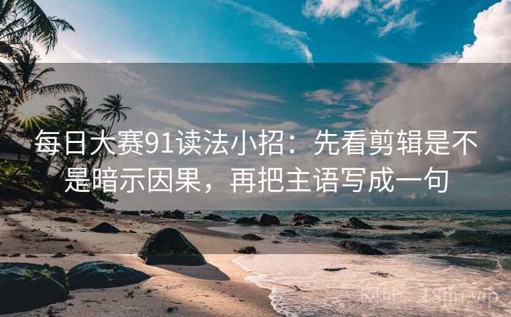 每日大赛91读法小招：先看剪辑是不是暗示因果，再把主语写成一句