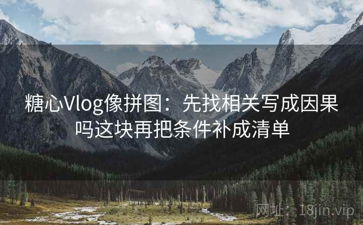 糖心Vlog像拼图：先找相关写成因果吗这块再把条件补成清单