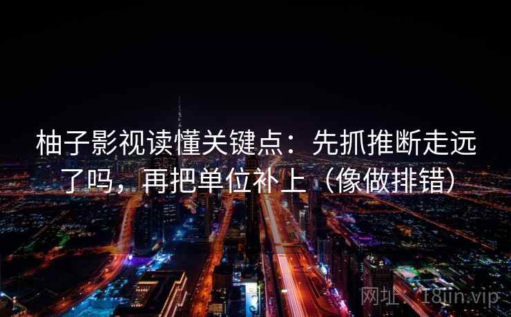 柚子影视读懂关键点：先抓推断走远了吗，再把单位补上（像做排错）