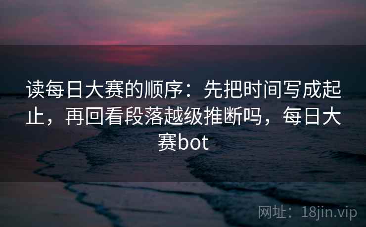 读每日大赛的顺序：先把时间写成起止，再回看段落越级推断吗，每日大赛bot