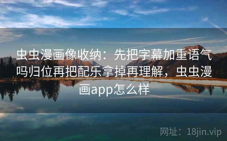 虫虫漫画像收纳：先把字幕加重语气吗归位再把配乐拿掉再理解，虫虫漫画app怎么样