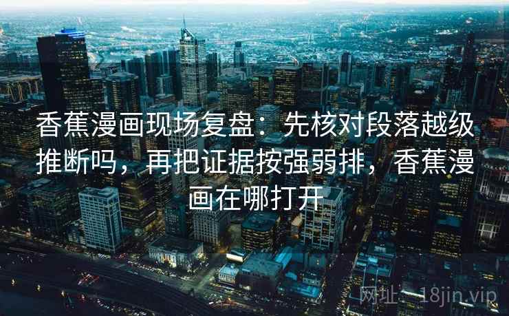 香蕉漫画现场复盘：先核对段落越级推断吗，再把证据按强弱排，香蕉漫画在哪打开