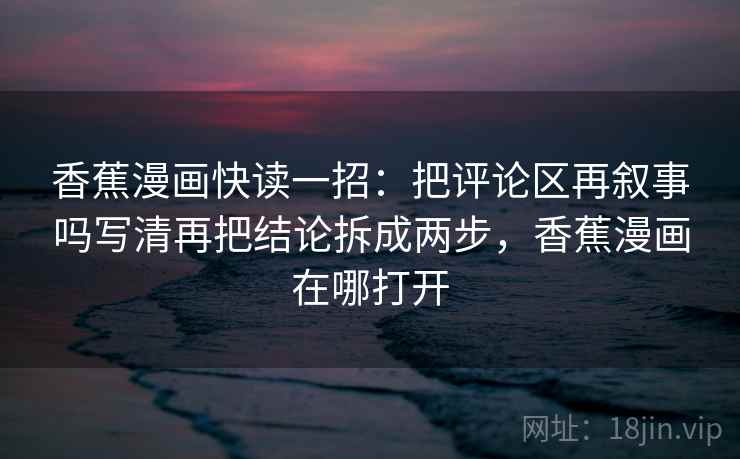 香蕉漫画快读一招：把评论区再叙事吗写清再把结论拆成两步，香蕉漫画在哪打开