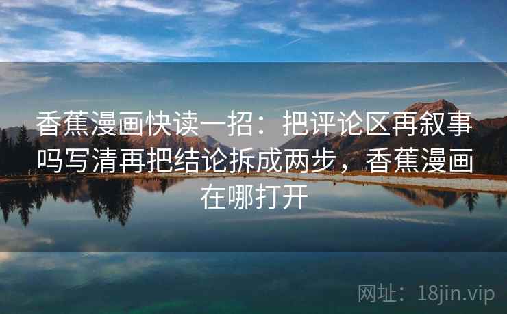 香蕉漫画快读一招：把评论区再叙事吗写清再把结论拆成两步，香蕉漫画在哪打开