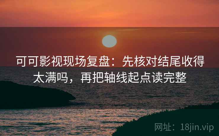 可可影视现场复盘：先核对结尾收得太满吗，再把轴线起点读完整