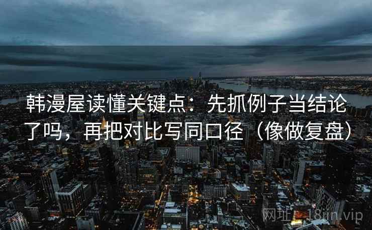 韩漫屋读懂关键点：先抓例子当结论了吗，再把对比写同口径（像做复盘）