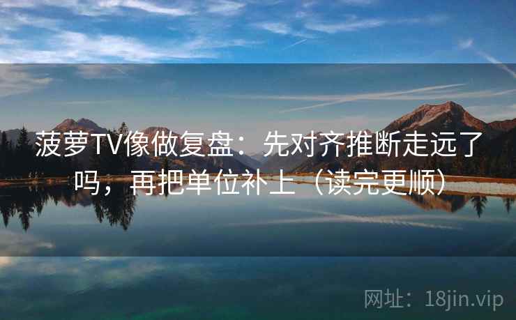 菠萝TV像做复盘：先对齐推断走远了吗，再把单位补上（读完更顺）