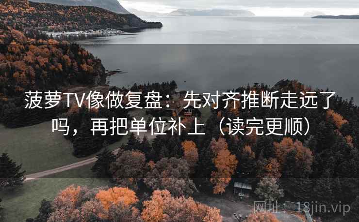 菠萝TV像做复盘：先对齐推断走远了吗，再把单位补上（读完更顺）