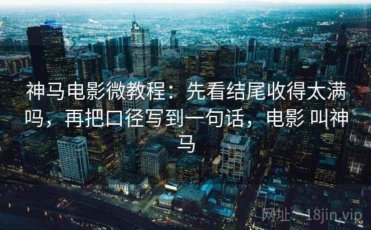 神马电影微教程：先看结尾收得太满吗，再把口径写到一句话，电影 叫神马