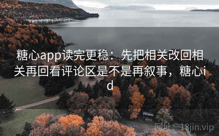 糖心app读完更稳：先把相关改回相关再回看评论区是不是再叙事，糖心id
