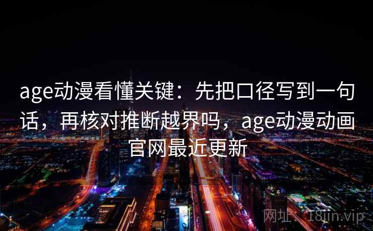 age动漫看懂关键：先把口径写到一句话，再核对推断越界吗，age动漫动画官网最近更新