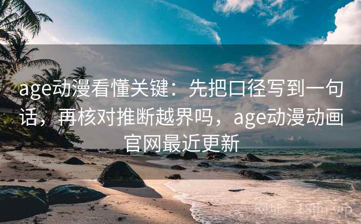 age动漫看懂关键：先把口径写到一句话，再核对推断越界吗，age动漫动画官网最近更新