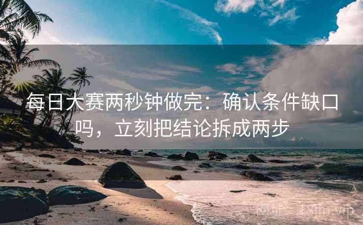 每日大赛两秒钟做完：确认条件缺口吗，立刻把结论拆成两步