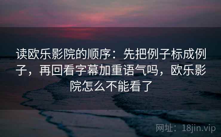 读欧乐影院的顺序：先把例子标成例子，再回看字幕加重语气吗，欧乐影院怎么不能看了