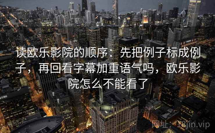 读欧乐影院的顺序：先把例子标成例子，再回看字幕加重语气吗，欧乐影院怎么不能看了