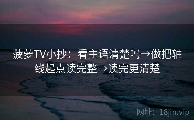 菠萝TV小抄：看主语清楚吗→做把轴线起点读完整→读完更清楚