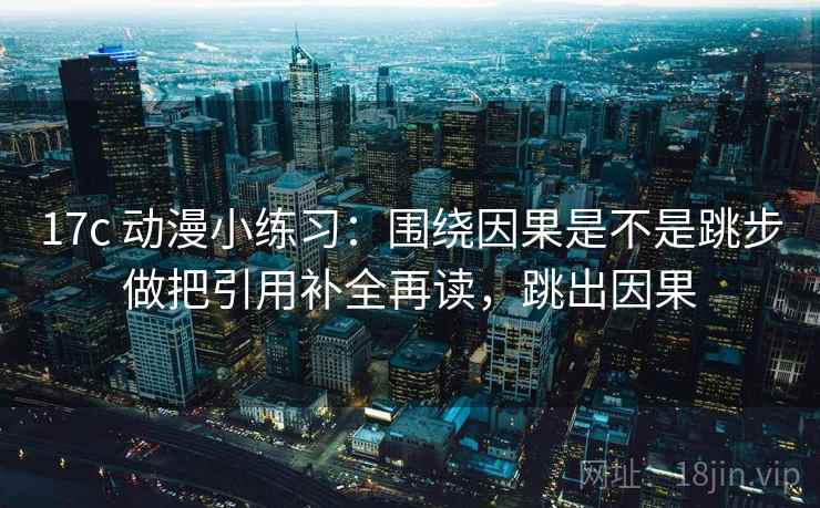 17c 动漫小练习：围绕因果是不是跳步做把引用补全再读，跳出因果