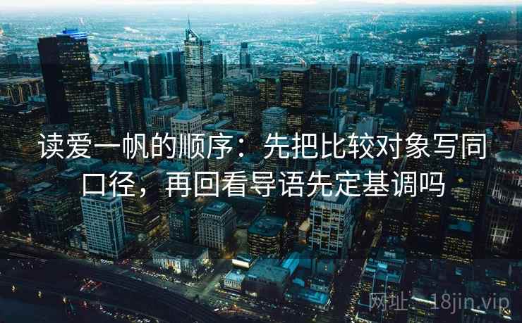 读爱一帆的顺序：先把比较对象写同口径，再回看导语先定基调吗