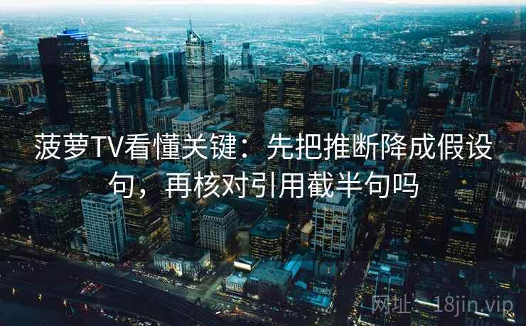菠萝TV看懂关键：先把推断降成假设句，再核对引用截半句吗