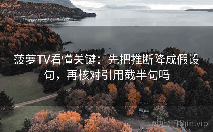 菠萝TV看懂关键：先把推断降成假设句，再核对引用截半句吗