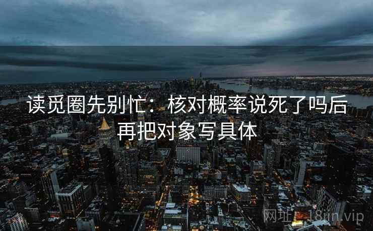 读觅圈先别忙：核对概率说死了吗后再把对象写具体