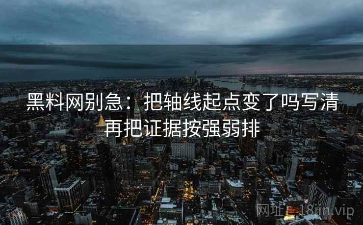 黑料网别急：把轴线起点变了吗写清再把证据按强弱排