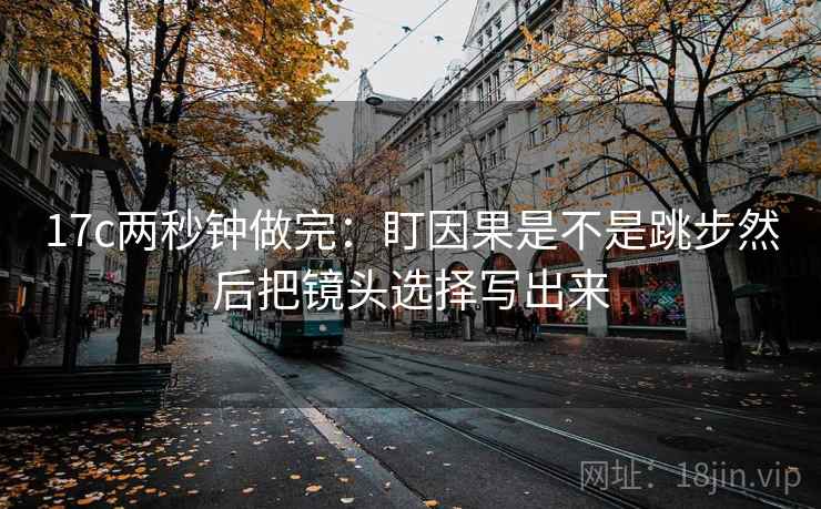 17c两秒钟做完：盯因果是不是跳步然后把镜头选择写出来