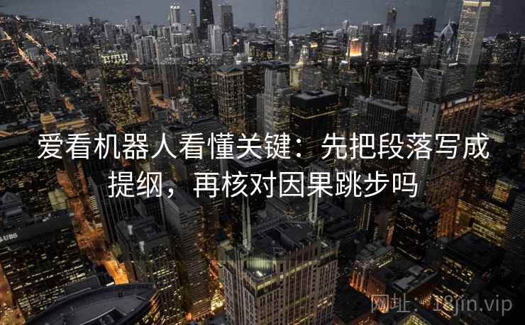 爱看机器人看懂关键：先把段落写成提纲，再核对因果跳步吗