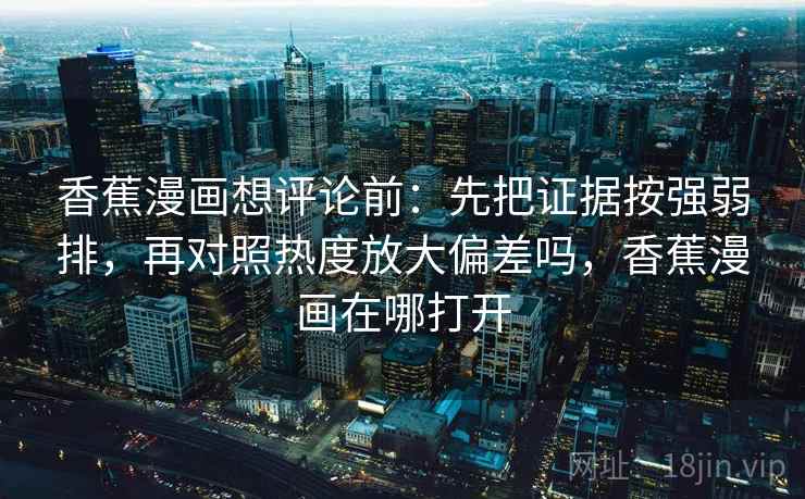香蕉漫画想评论前：先把证据按强弱排，再对照热度放大偏差吗，香蕉漫画在哪打开