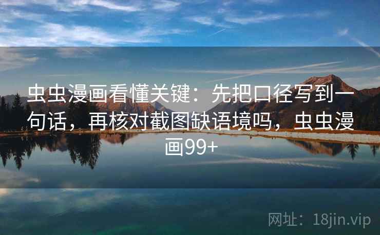 虫虫漫画看懂关键：先把口径写到一句话，再核对截图缺语境吗，虫虫漫画99+