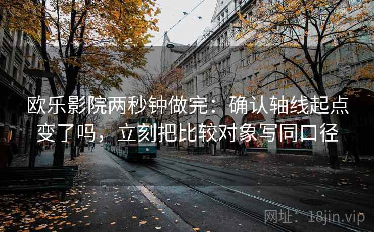 欧乐影院两秒钟做完：确认轴线起点变了吗，立刻把比较对象写同口径